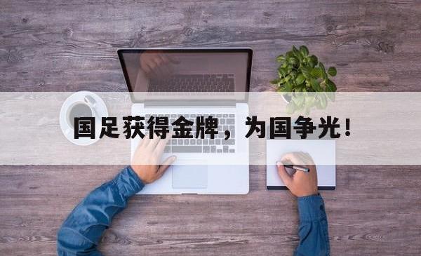 米兰体育官网-国足获得金牌，为国争光！