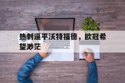 米兰百家乐-热刺逼平沃特福德，欧冠希望渺茫