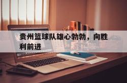 米兰体育网页版-贵州篮球队雄心勃勃，向胜利前进