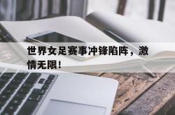 米兰体育app-世界女足赛事冲锋陷阵，激情无限！
