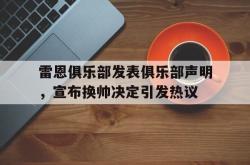 米兰集团-雷恩俱乐部发表俱乐部声明，宣布换帅决定引发热议