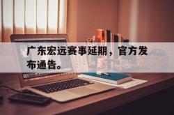 米兰体育app-广东宏远赛事延期，官方发布通告。