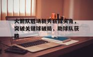米兰体育官网-火箭队后场新秀崭露头角，突破关键球破局，助球队获胜