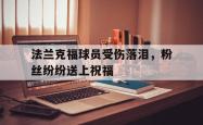 米兰集团-法兰克福球员受伤落泪，粉丝纷纷送上祝福