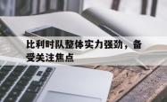 米兰体育官网-比利时队整体实力强劲，备受关注焦点
