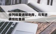 米兰捕鱼-格列兹曼进球助阵，马竞逆袭惊险晋级