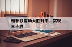 米兰百家乐-谢菲联客场大胜对手，实现三连胜
