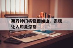 米兰集团-莱万特门将稳固如山，表现让人印象深刻