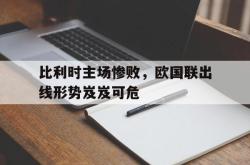 米兰体育-比利时主场惨败，欧国联出线形势岌岌可危