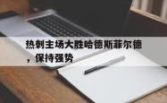 米兰百家乐-热刺主场大胜哈德斯菲尔德，保持强势