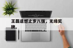 米兰体育-王磊遗憾止步八强，无缘奖牌。