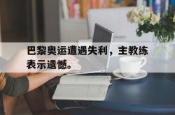 米兰捕鱼-巴黎奥运遭遇失利，主教练表示遗憾。