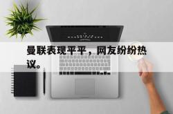 米兰-曼联表现平平，网友纷纷热议。