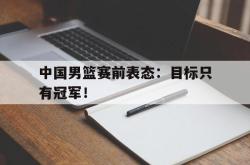 米兰-中国男篮赛前表态：目标只有冠军！