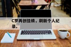 米兰体育app-C罗再创佳绩，刷新个人纪录。
