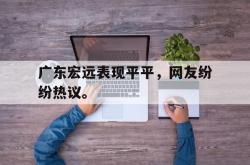 米兰体育app-广东宏远表现平平，网友纷纷热议。