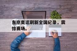 米兰体育-东京奥运刷新全国纪录，震惊赛场。