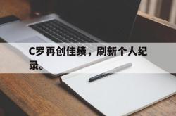 米兰捕鱼-C罗再创佳绩，刷新个人纪录。