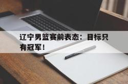 米兰体育网页版-辽宁男篮赛前表态：目标只有冠军！
