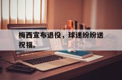 米兰-梅西宣布退役，球迷纷纷送祝福。