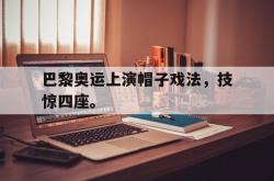米兰集团-巴黎奥运上演帽子戏法，技惊四座。