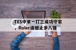 米兰体育-TES中单一打三成功守家，Ruler遗憾止步八强