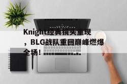 米兰体育-Knight经典镜头重现，BLG战队重回巅峰燃爆全场！