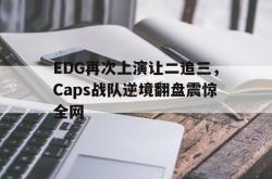 米兰集团-EDG再次上演让二追三，Caps战队逆境翻盘震惊全网