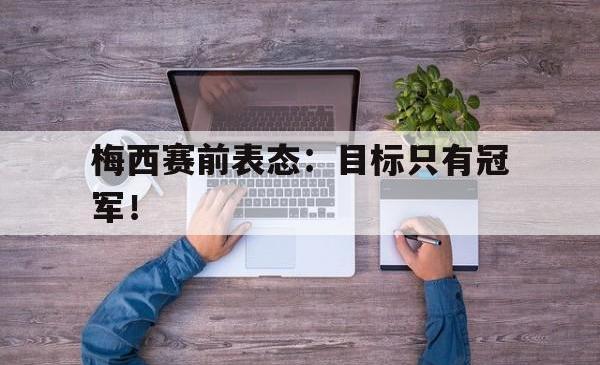 米兰体育app-梅西赛前表态：目标只有冠军！