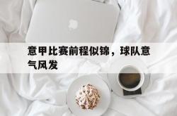 米兰体育-意甲比赛前程似锦，球队意气风发