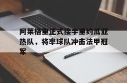 米兰-阿莱格里正式接手里约瓜亚热队，将率球队冲击法甲冠军