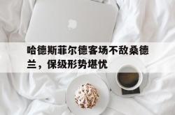 米兰体育-哈德斯菲尔德客场不敌桑德兰，保级形势堪忧