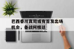 米兰捕鱼-巴西香川真司或有首发出场机会，备战阿根廷