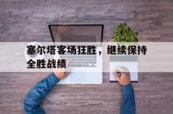 米兰集团-塞尔塔客场狂胜，继续保持全胜战绩