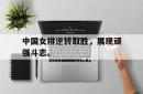 米兰真人-中国女排逆转取胜，展现顽强斗志。