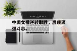 米兰真人-中国女排逆转取胜，展现顽强斗志。