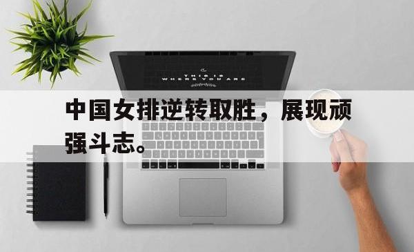 米兰真人-中国女排逆转取胜，展现顽强斗志。