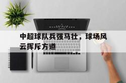 米兰真人-中超球队兵强马壮，球场风云挥斥方遒