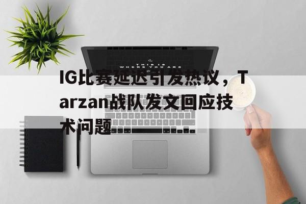 IG比赛延迟引发热议，Tarzan战队发文回应技术问题