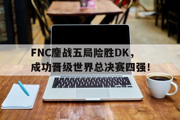 FNC鏖战五局险胜DK，成功晋级世界总决赛四强！