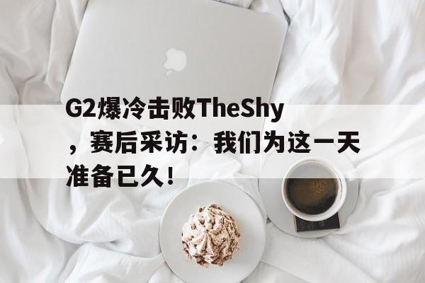 G2爆冷击败TheShy，赛后采访：我们为这一天准备已久！