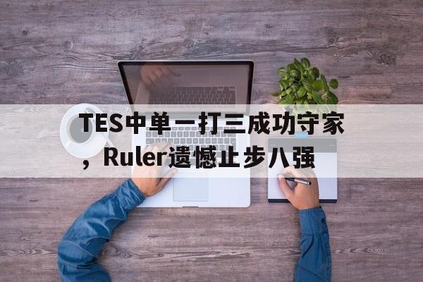 TES中单一打三成功守家，Ruler遗憾止步八强