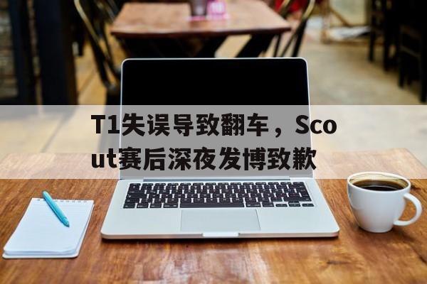 T1失误导致翻车，Scout赛后深夜发博致歉