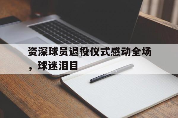资深球员退役仪式感动全场，球迷泪目