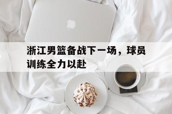 浙江男篮备战下一场，球员训练全力以赴