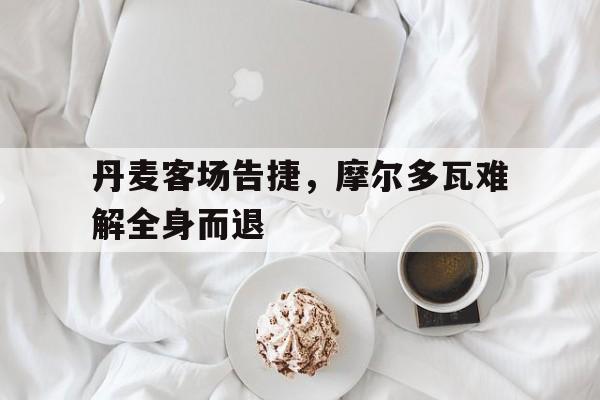 丹麦客场告捷，摩尔多瓦难解全身而退