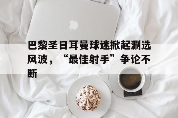 巴黎圣日耳曼球迷掀起涮选风波，“最佳射手”争论不断