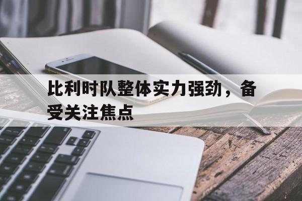 比利时队整体实力强劲，备受关注焦点