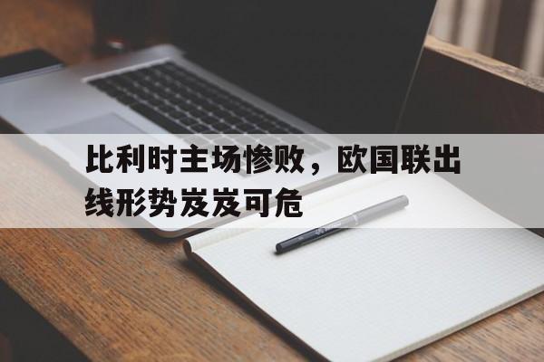 比利时主场惨败，欧国联出线形势岌岌可危